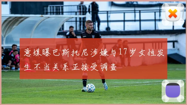 意媒曝巴斯托尼涉嫌与17岁女性发生不当关系正接受调查