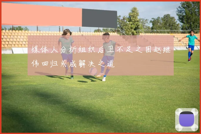媒体人分析组织后卫不足之困赵继伟回归或成解决之道