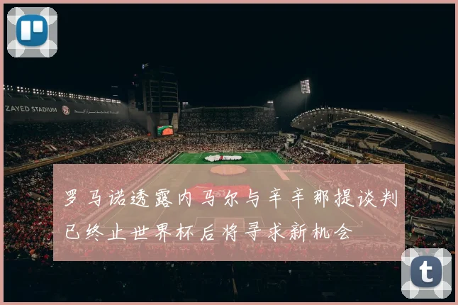 罗马诺透露内马尔与辛辛那提谈判已终止世界杯后将寻求新机会