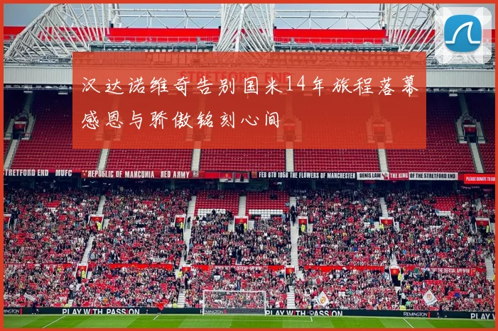 汉达诺维奇告别国米14年旅程落幕感恩与骄傲铭刻心间