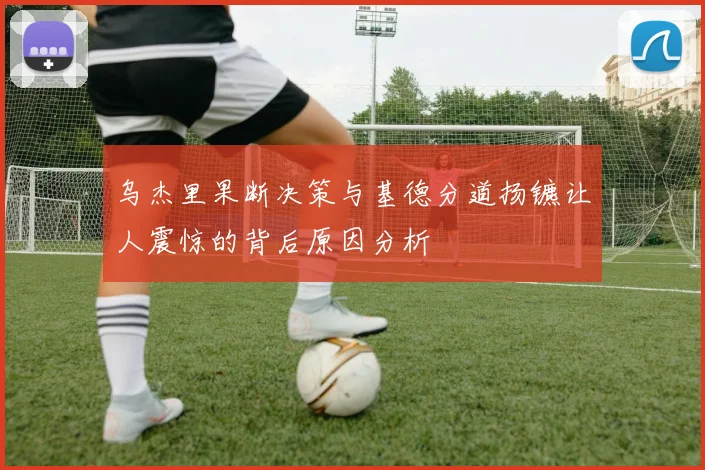 乌杰里果断决策与基德分道扬镳让人震惊的背后原因分析