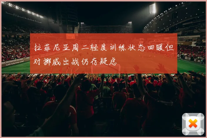 拉菲尼亚周二轻度训练状态回暖但对挪威出战仍存疑虑