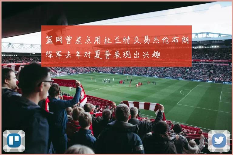 篮网曾差点用杜兰特交易杰伦布朗绿军去年对夏普表现出兴趣