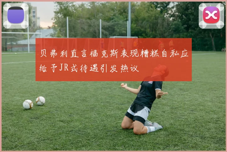 贝弗利直言福克斯表现糟糕自私应给予JR式待遇引发热议