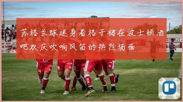 苏格兰球迷身着格子裙在波士顿酒吧欢庆吹响风笛的热烈场面