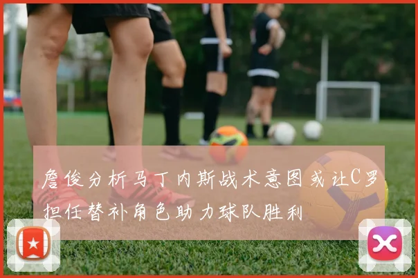 詹俊分析马丁内斯战术意图或让C罗担任替补角色助力球队胜利