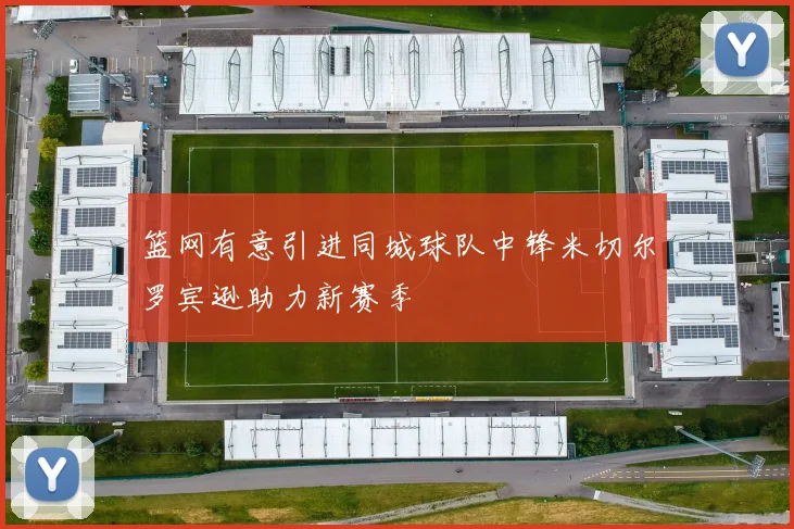 篮网有意引进同城球队中锋米切尔罗宾逊助力新赛季