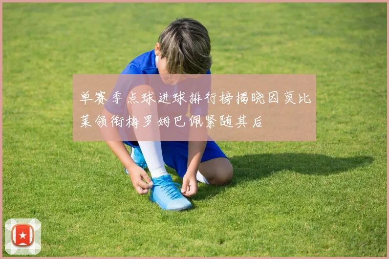 单赛季点球进球排行榜揭晓因莫比莱领衔梅罗姆巴佩紧随其后