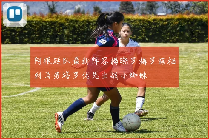 阿根廷队最新阵容揭晓罗梅罗搭档利马劳塔罗优先出战小蜘蛛