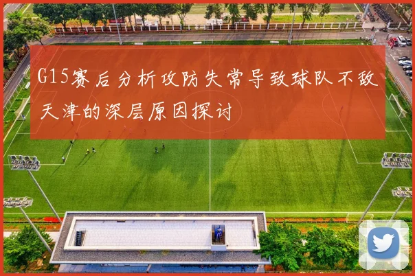 G15赛后分析攻防失常导致球队不敌天津的深层原因探讨