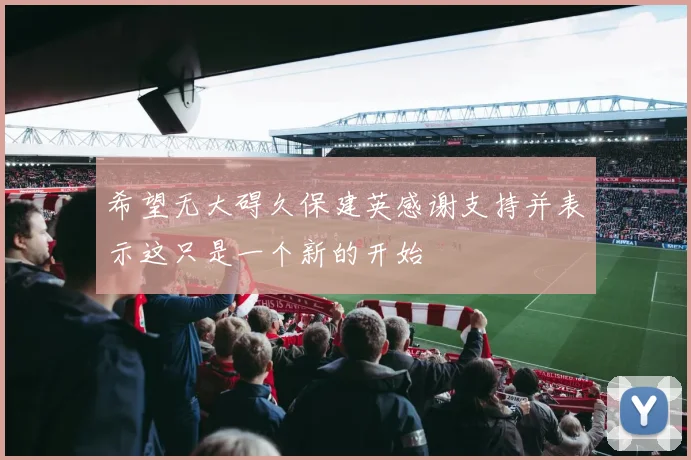希望无大碍久保建英感谢支持并表示这只是一个新的开始