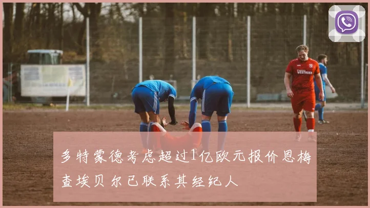 多特蒙德考虑超过1亿欧元报价恩梅查埃贝尔已联系其经纪人