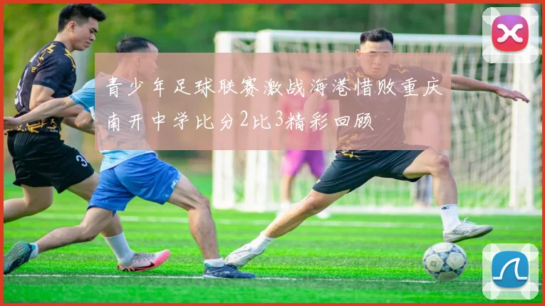 青少年足球联赛激战海港惜败重庆南开中学比分2比3精彩回顾