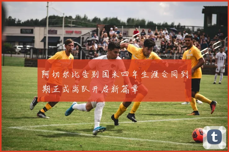 阿切尔比告别国米四年生涯合同到期正式离队开启新篇章