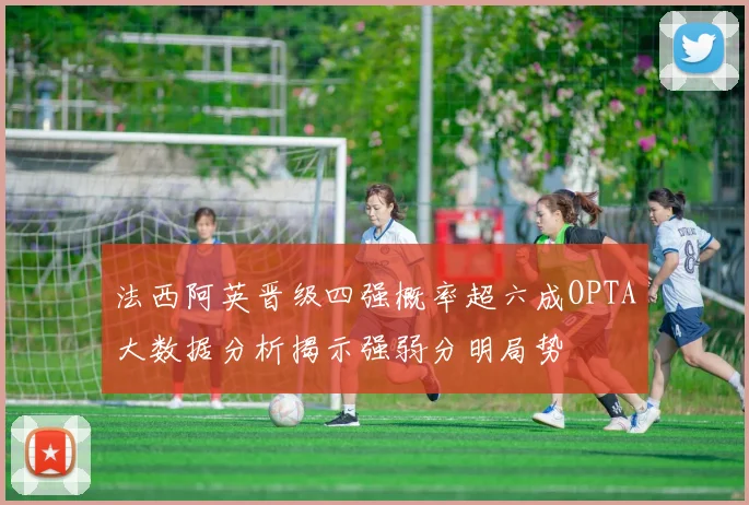 法西阿英晋级四强概率超六成OPTA大数据分析揭示强弱分明局势