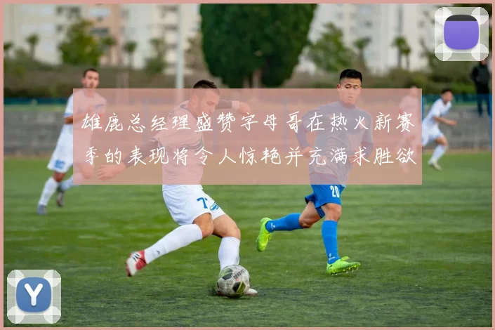 雄鹿总经理盛赞字母哥在热火新赛季的表现将令人惊艳并充满求胜欲